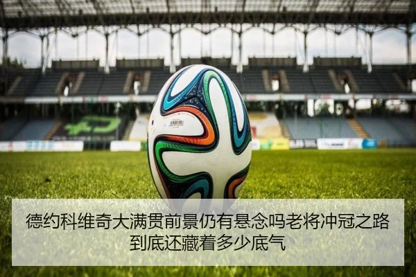 德约科维奇大满贯前景仍有悬念吗老将冲冠之路到底还藏着多少底气