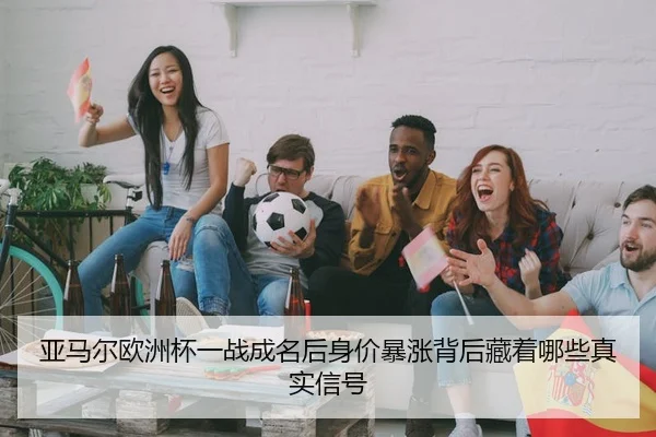 亚马尔欧洲杯一战成名后身价暴涨背后藏着哪些真实信号